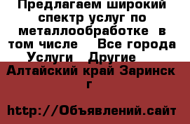 Предлагаем широкий спектр услуг по металлообработке, в том числе: - Все города Услуги » Другие   . Алтайский край,Заринск г.